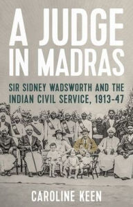Title: A Judge in Madras: Sir Sidney Wadsworth and the Indian Civil Service, 1913-47, Author: Caroline Keen