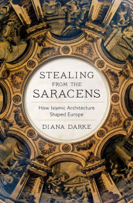 Title: Stealing from the Saracens: How Islamic Architecture Shaped Europe, Author: Diana Darke