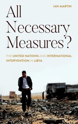 All Necessary Measures?: The United Nations and International Intervention Libya