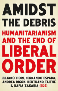 Title: Amidst the Debris: Humanitarianism and the End of Liberal Order, Author: Juliano Fiori