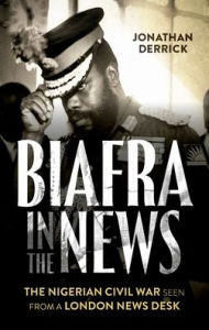Title: Biafra in the News: The Nigerian Civil War Seen from a London News Desk, Author: Jonathan Derrick
