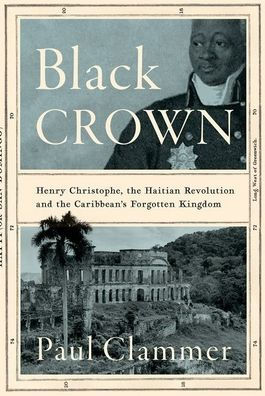 Black Crown: Henry Christophe, the Haitian Revolution and Caribbean's Forgotten Kingdom