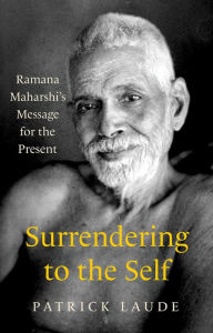 Title: Surrendering to the Self: Ramana Maharshi's Message for the Present, Author: Patrick Laude