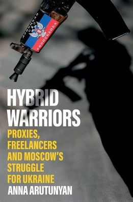 Hybrid Warriors: Proxies, Freelancers and Moscow's Struggle for Ukraine