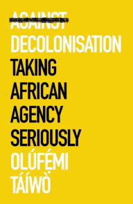 Title: Against Decolonisation: Taking African Agency Seriously, Author: Ol?femi T??w?