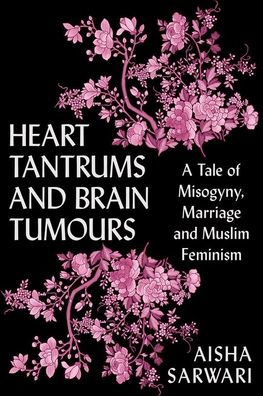 Heart Tantrums and Brain Tumors: A Tale of Misogyny, Marriage and Muslim Feminism