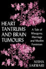 Heart Tantrums and Brain Tumors: A Tale of Misogyny, Marriage and Muslim Feminism