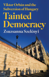 Title: Tainted Democracy: Viktor Orb?n and the Subversion of Hungary, Author: Zsuzsanna Szel?nyi