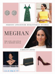 Title: Meghan: The Life and Style of a Modern Royal: Feminist, Influencer, Humanitarian, Duchess, Author: Caroline Jones