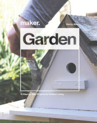 Title: Maker. Garden: 15 Step-by-Step Projects for Outdoor Living, Author: Kerry Allen