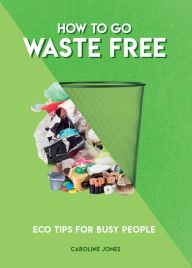 Title: How To Go Waste Free: Eco Tips for Busy People, Author: Caroline Jones