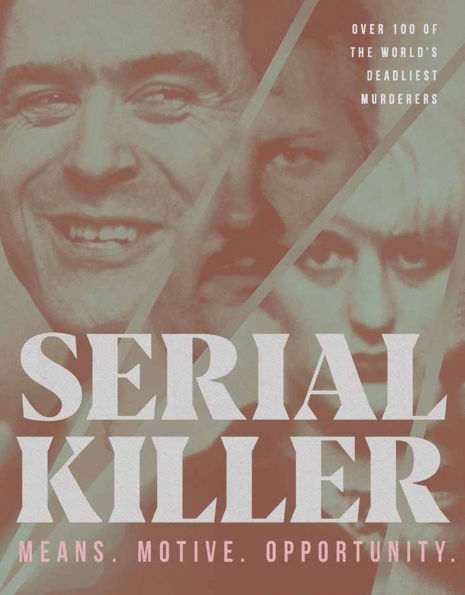 Serial Killer: Means, Motives, Opportunity- 100 of the World's Deadliest Murderers