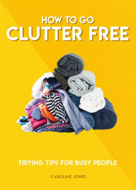 Title: How to Go Clutter Free: Tidying tips for busy people, Author: Caroline Jones