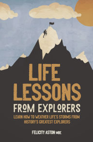 Title: Life Lessons from Explorers: Learn how to weather life's storms from history's greatest explorers, Author: Felicity Aston