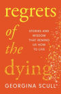 Regrets of the Dying: Stories and Wisdom That Remind Us How to Live