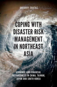 Title: Coping with Disaster Risk Management in Northeast Asia: Economic and Financial Preparedness in China, Taiwan, Japan and South Korea, Author: Gregory Coutaz