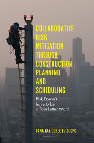 Title: Collaborative Risk Mitigation Through Construction Planning and Scheduling: Risk Doesn't have to be a Four Letter Word, Author: Lana Kay Coble