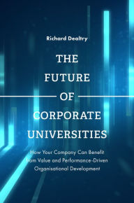 Title: The Future of Corporate Universities: How Your Company Can Benefit from Value and Performance-Driven Organisational Development, Author: Richard Dealtry