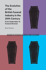 Title: The Evolution of the British Funeral Industry in the 20th Century: From Undertaker to Funeral Director, Author: Brian Parsons