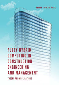 Title: Fuzzy Hybrid Computing in Construction Engineering and Management: Theory and Applications, Author: Aminah Robinson Fayek