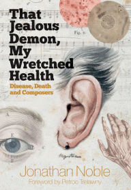 Title: That Jealous Demon, My Wretched Health: Disease, Death and Composers, Author: Jonathan Noble