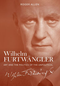 Title: Wilhelm Furtwängler: Art and the Politics of the Unpolitical, Author: Roger Allen