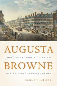 Title: Augusta Browne: Composer and Woman of Letters in Nineteenth-Century America, Author: Bonny H Miller