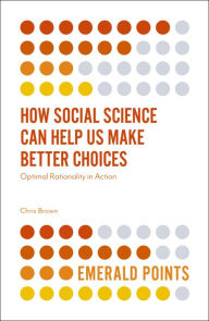 Title: How Social Science Can Help Us Make Better Choices: Optimal Rationality in Action, Author: Chris Brown