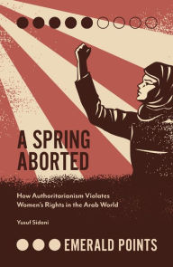 Title: A Spring Aborted: How Authoritarianism Violates Women's Rights in the Arab World, Author: Yusuf M. Sidani