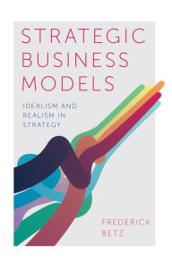 Title: Strategic Business Models: Idealism and Realism in Strategy, Author: Frederick Betz