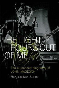 Title: The Light Pours Out of Me: The Authorised Story of John McGeoch, Author: Rory Sullivan-Burke