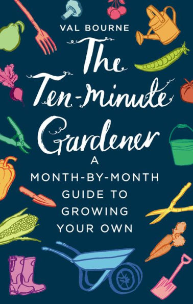 The Ten-Minute Gardener: A Month-by-Month Guide to Growing Your Own