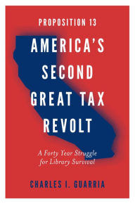 Title: Proposition 13 - America's Second Great Tax Revolt: A Forty Year Struggle for Library Survival, Author: Charles I. Guarria