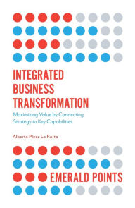 Title: Integrated Business Transformation: Maximizing Value by Connecting Strategy to Key Capabilities, Author: Alberto Pérez La Rotta