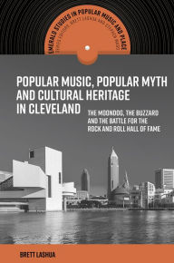 Title: Popular Music, Popular Myth and Cultural Heritage in Cleveland: The Moondog, the Buzzard and the Battle for the Rock and Roll Hall of Fame, Author: Brett Lashua