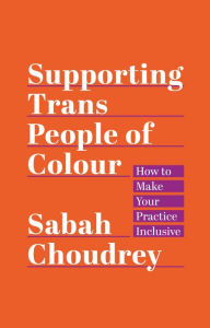 Title: Supporting Trans People of Colour: How to Make Your Practice Inclusive, Author: Sabah Choudrey