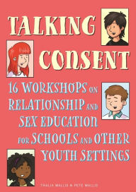 Title: Talking Consent: 16 Workshops on Relationship and Sex Education for Schools and Other Youth Settings, Author: Pete Wallis