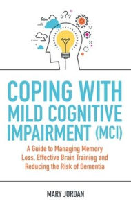 Title: Coping with Mild Cognitive Impairment (MCI): A Guide to Managing Memory Loss, Effective Brain Training and Reducing the Risk of Dementia, Author: Mary Jordan