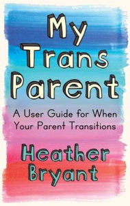 Title: My Trans Parent: A User Guide for When Your Parent Transitions, Author: Heather Bryant