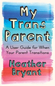 Title: My Trans Parent: A User Guide for When Your Parent Transitions, Author: Heather Bryant