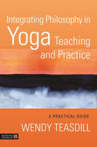 Title: Integrating Philosophy in Yoga Teaching and Practice: A Practical Guide, Author: Wendy Teasdill