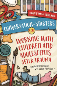 Title: Conversation-Starters for Working with Children and Adolescents After Trauma: Simple Cognitive and Arts-Based Activities, Author: Dawn D'Amico