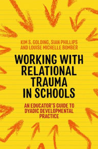 Title: Working with Relational Trauma in Schools: An Educator's Guide to Using Dyadic Developmental Practice, Author: Louise Michelle Bombèr