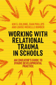 Title: Working with Relational Trauma in Schools: An Educator's Guide to Using Dyadic Developmental Practice, Author: Louise Michelle Bombèr