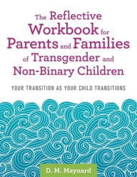 Title: The Reflective Workbook for Parents and Families of Transgender and Non-Binary Children: Your Transition as Your Child Transitions, Author: D. M. Maynard
