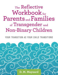 Title: The Reflective Workbook for Parents and Families of Transgender and Non-Binary Children: Your Transition as Your Child Transitions, Author: D. M. Maynard