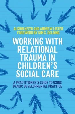 Working with Relational Trauma Children's Social Care: A Practitioner's Guide to Using Dyadic Developmental Practice