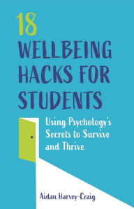 Title: 18 Wellbeing Hacks for Students: Using Psychology's Secrets to Survive and Thrive, Author: Aidan Harvey-Craig