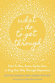Title: What I Do to Get Through: How to Run, Swim, Cycle, Sew, or Sing Your Way Through Depression, Author: James Withey