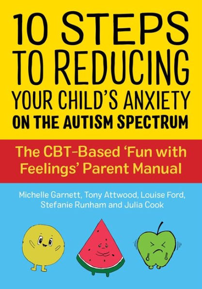 10 Steps to Reducing Your Child's Anxiety on The Autism Spectrum: CBT-Based 'Fun with Feelings' Parent Manual